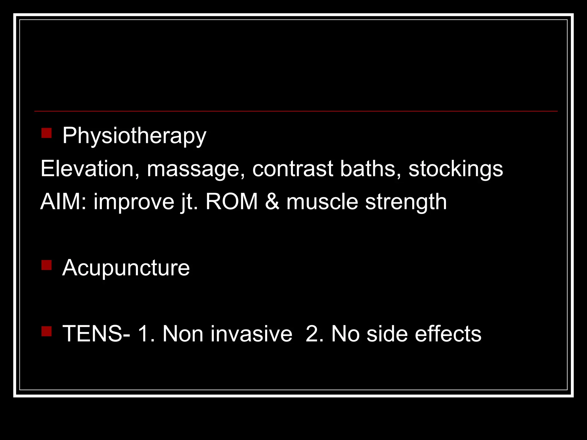  Physiotherapy
Elevation, massage, contrast baths, stockings
AIM: improve jt. ROM & muscle strength
 Acupuncture
 TENS- 1. Non invasive 2. No side effects
 