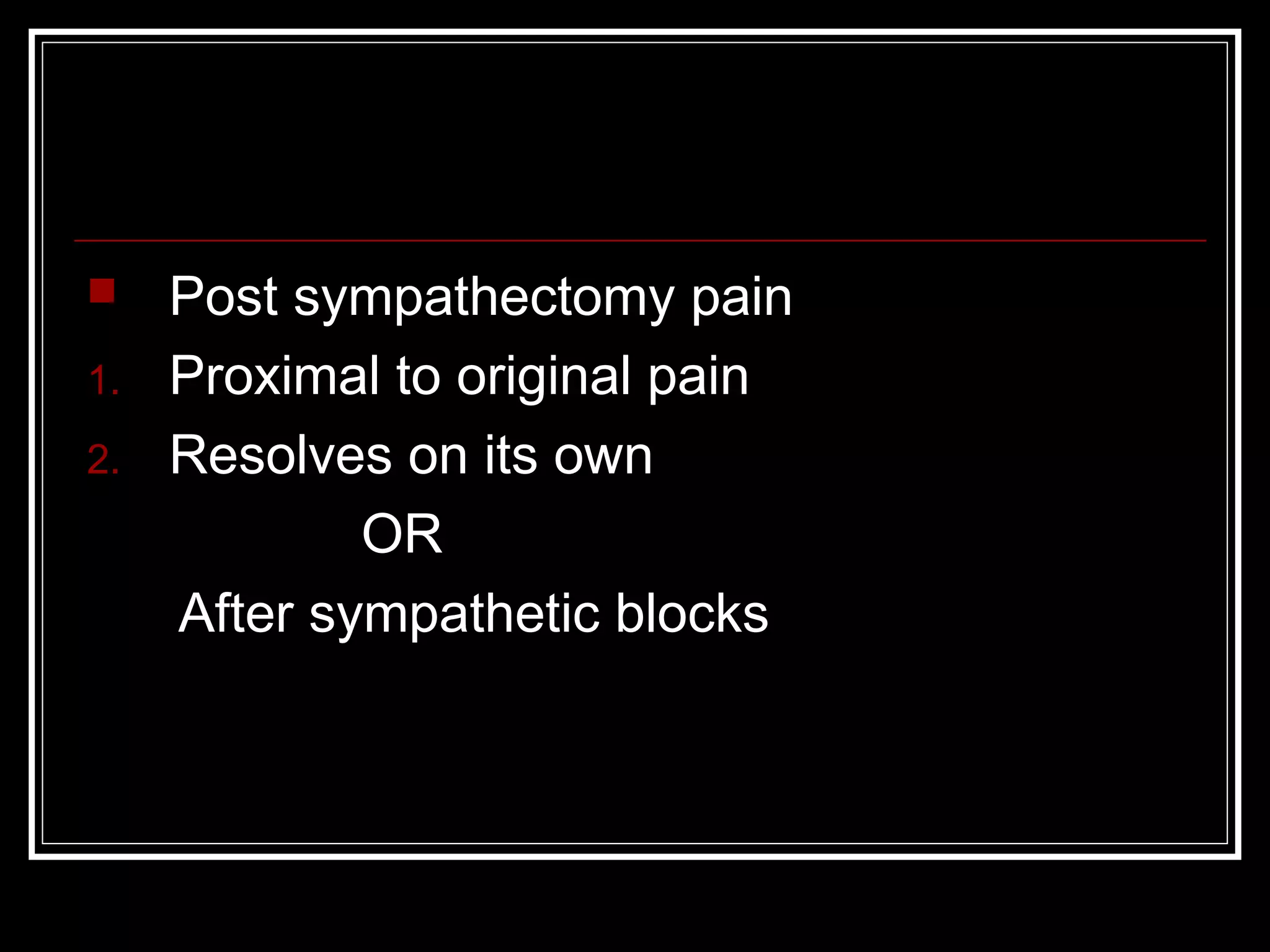  Post sympathectomy pain
1. Proximal to original pain
2. Resolves on its own
OR
After sympathetic blocks
 