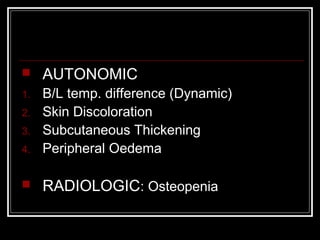  AUTONOMIC
1. B/L temp. difference (Dynamic)
2. Skin Discoloration
3. Subcutaneous Thickening
4. Peripheral Oedema
 RADIOLOGIC: Osteopenia
 