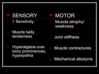  SENSORY
1. Sensitivity
2. Muscle belly
tenderness
3. Hyperalgesia over
bony prominences,
hyperpathia
 MOTOR
1. Muscle atrophy/
weakness
2. Joint stiffness
3. Muscle contractures
4. Mechanical allodynia
 