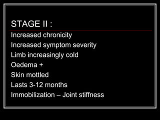 STAGE II :
Increased chronicity
Increased symptom severity
Limb increasingly cold
Oedema +
Skin mottled
Lasts 3-12 months
Immobilization – Joint stiffness
 