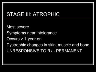 STAGE III: ATROPHIC
Most severe
Symptoms near intolerance
Occurs > 1 year on
Dystrophic changes in skin, muscle and bone
UNRESPONSIVE TO Rx - PERMANENT
 