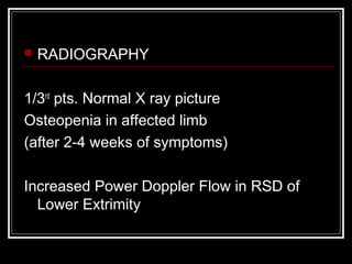  RADIOGRAPHY
1/3rd
pts. Normal X ray picture
Osteopenia in affected limb
(after 2-4 weeks of symptoms)
Increased Power Doppler Flow in RSD of
Lower Extrimity
 