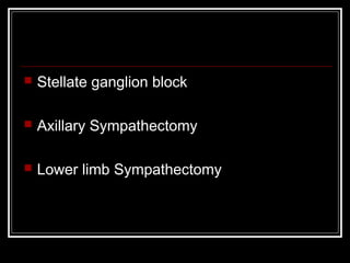  Stellate ganglion block
 Axillary Sympathectomy
 Lower limb Sympathectomy
 