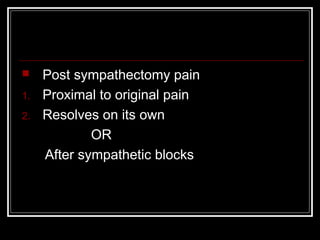  Post sympathectomy pain
1. Proximal to original pain
2. Resolves on its own
OR
After sympathetic blocks
 