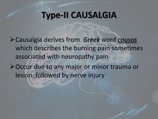 Type-II CAUSALGIA
Causalgia derives from Greek word causos
which describes the burning pain sometimes
associated with neuropathy pain
Occur due to any major or minor trauma or
lesion followed by nerve injury
 
