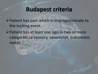 Budapest criteria
Patient has pain which is disproportionate to
the inciting event.
Patient has at least one sign in two or more
categories i.e sensory, vasomotor, sudomotor,
motor.
 