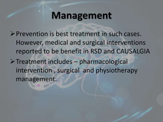 Management
Prevention is best treatment in such cases.
However, medical and surgical interventions
reported to be benefit in RSD and CAUSALGIA
Treatment includes – pharmacological
intervention , surgical and physiotherapy
management.
 