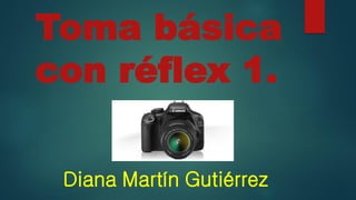 Toma básica
con réflex 1.
Diana Martín Gutiérrez
 