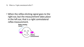 • When the reflex eliciting signal goes to the
right ear, but the measurement takes place
in the left ear, that is a right contralateral
reflex measurement.
9) What is a "right contralateral reflex"?
 