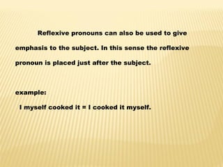 Reflexive pronouns can also be used to give emphasis to the subject. In this sense the reflexive pronoun is placed just after the subject. example:   I myself cooked it = I cooked it myself. 