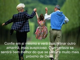 Confie em si mesmo e verá descortinar outro amanhã, mais auspicioso. Com certeza se sentirá bem melhor do que se sente e muito mais próximo de Deus. 