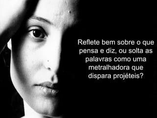 Reflete bem sobre o que pensa e diz, ou solta as palavras como uma metralhadora que dispara projéteis? 