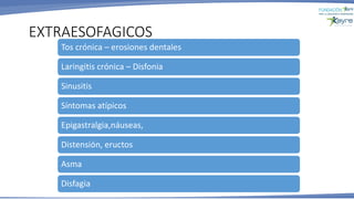 EXTRAESOFAGICOS
Tos crónica – erosiones dentales
Laringitis crónica – Disfonia
Sinusitis
Síntomas atípicos
Epigastralgia,náuseas,
Distensión, eructos
Asma
Disfagia
 