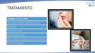 TRATAMIENTO
Modificar estilos de vida:
Elevar la cabecera del paciente, decúbito lateral izquierdo
Dejar el cigarillo
Disminuir consumo alcohol
Reducir el volumen de comidas
Evitar las comidas 2 a 3 horas antes de ir a la cama (ERGE Nocturno)
Bajar de peso (el sobrepeso)
 