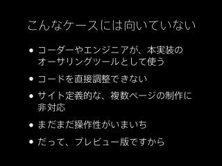 こんなケースには向いていない

• コーダーやエンジニアが、本実装の
 オーサリングツールとして使う

• コードを直接調整できない
• サイト定義的な、複数ページの制作に
 非対応

• まだまだ操作性がいまいち
• だって、プレビュー版ですから
 