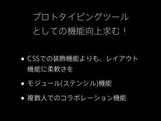 プロトタイピングツール
 としての機能向上求む！


• CSSでの装飾機能よりも、レイアウト
 機能に柔軟さを

• モジュール(ステンシル)機能
• 複数人でのコラボレーション機能
 