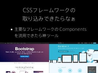 CSSフレームワークの
   取り込みできたらなぁ

• 主要なフレームワークの Components
 を流用できたら神ツール
 