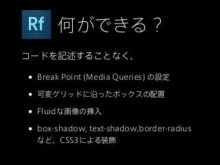 何ができる？
コードを記述することなく、

•   Break Point (Media Queries) の設定

•   可変グリッドに沿ったボックスの配置

•   Fluidな画像の挿入

•   box-shadow, text-shadow,border-radius
    など、CSS3による装飾
 