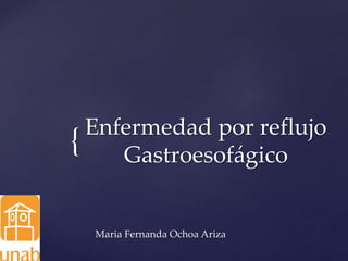 {
Enfermedad por reflujo
Gastroesofágico
Maria Fernanda Ochoa Ariza
 