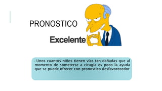 PRONOSTICO
Unos cuantos niños tienen vías tan dañadas que al
momento de someterse a cirugía es poco la ayuda
que se puede ofrecer con pronostico desfavorecedor
 