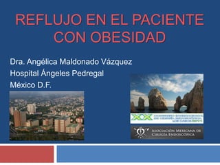 REFLUJO EN EL PACIENTE
CON OBESIDAD
Dra. Angélica Maldonado Vázquez
Hospital Ángeles Pedregal
México D.F.
 