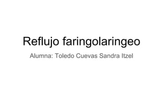 Reflujo faringolaringeo
Alumna: Toledo Cuevas Sandra Itzel
 
