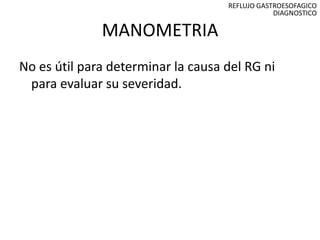 REFLUJO GASTROESOFAGICO
                                                DIAGNOSTICO

              MANOMETRIA
No es útil para determinar la causa del RG ni
 para evaluar su severidad.
 