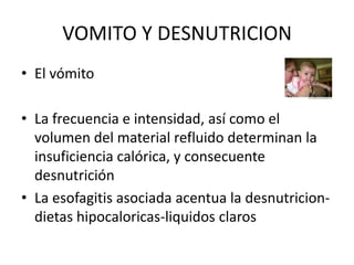 VOMITO Y DESNUTRICION
• El vómito

• La frecuencia e intensidad, así como el
  volumen del material refluido determinan la
  insuficiencia calórica, y consecuente
  desnutrición
• La esofagitis asociada acentua la desnutricion-
  dietas hipocaloricas-liquidos claros
 