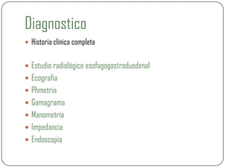 Diagnostico
 Historia clínica completa
 Estudio radiológico esofagogastroduodenal
 Ecografía
 Phmetria
 Gamagrama
 Manometría
 Impedancia
 Endoscopia
 