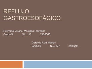 REFLUJO
GASTROESOFÁGICO
Everardo Missael Mercado Labrador
Grupo 5 N.L. 118 2435563
Gerardo Ruiz Macias
Grupo 6 N.L. 127 2485214
 