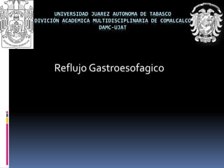 UNIVERSIDAD JUAREZ AUTONOMA DE TABASCO 
DIVICIÓN ACADEMICA MULTIDISCIPLINARIA DE COMALCALCO 
DAMC-UJAT 
Reflujo Gastroesofagico 
 