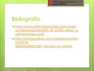 Bibliografía.
 http://www.clinicalascondes.com/area-
academica/pdf/MED_20_6/008_reflujo_g
astroesofagico.pdf
 http://mingaonline.uach.cl/scielo.php?pi
d=S0718-
28642004000100011&script=sci_arttext
Enfermería Quirúrgica Pediátrica y del
Adolescente
Sede Talca 2016
 