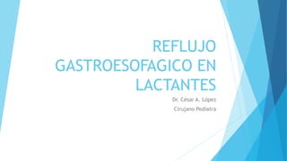 REFLUJO
GASTROESOFAGICO EN
LACTANTES
Dr. César A. López
Cirujano Pediatra
 