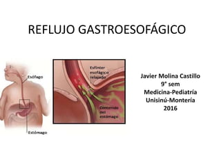 REFLUJO GASTROESOFÁGICO
Javier Molina Castillo
9° sem
Medicina-Pediatría
Unisinú-Montería
2016
 