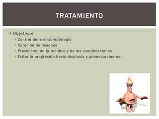  Objetivos
 Control de la sintomatología
 Curación de lesiones
 Prevención de la recidiva y de las complicaciones
 Evitar la progresión hacia displasia y adenocarcinoma
TRATAMIENTO
 