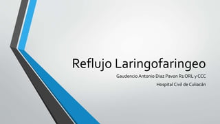 Reflujo Laringofaringeo
Gaudencio Antonio Diaz Pavon R1 ORL y CCC
Hospital Civil de Culiacán
 