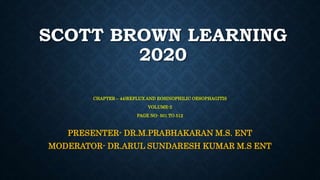 SCOTT BROWN LEARNING
2020
CHAPTER – 44)REFLUX AND EOSINOPHILIC OESOPHAGITIS
VOLUME-2
PAGE NO- 501 TO 512
PRESENTER- DR.M.PRABHAKARAN M.S. ENT
MODERATOR- DR.ARUL SUNDARESH KUMAR M.S ENT
 
