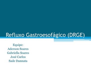 Refluxo Gastroesofágico (DRGE)
Equipe:
Aderson Soares
Gabriella Soares
José Carlos
Sade Dannata
 
