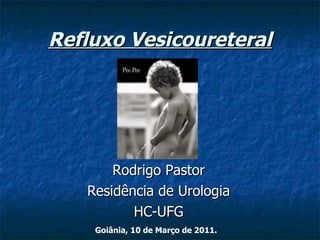 Refluxo Vesicoureteral Rodrigo Pastor Residência de Urologia HC-UFG Goiânia, 10 de Março de 2011. 