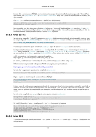 Instalação do MySQL

Isto não afeta a performance do MySQL, mas tem efeitos colaterais que não permitem finalizar clientes que estão ``dormindo'' em
uma conexão com mysqladmin kill ou mysqladmin shutdown. Neste caso o cliente irá morrer quando ele receber o próximo comando.
Com gcc 2.95.2, você provavelmente encontrará o seguinte erro de compilação:
sql_acl.cc:1456: Internal compiler error in `scan_region', at except.c:2566
Please submit a full bug report.

Para corrigir isto você deve alterar para o diretório sql e fazer um ``corta e cola'' da última linha gcc, mas altere -O3 para -O0
(ou adicione -O0 imediatamente depois de gcc se você não tiver algumas opção -O na sua linha de compilação.) Depois disto feito você deve apenas voltar ao diretório superior e executar make novamente.

2.6.6.8. Notas SGI Irix
Se você estiver usando Irix Versão 6.5.3 ou mais novo, o mysqld só irá conseguir criar threads se você executá-lo como um usuário com privilégios de CAP_SCHED_MGT (como root) ou dar ao servidor mysqld este privilégio com o seguinte comando shell:
shell> chcap "CAP_SCHED_MGT+epi" /opt/mysql/libexec/mysqld

Você pode precisar indefinir alguns simbolos em config.h depois de executar configure e antes de compilar.
Em algumas implementações Irix, a função alloca() está quebrada. Se o servidor mysqld morrer em alguma instrução SELECT, remova as linhas de config.h que definem HAVE_ALLOC e HAVE_ALLOC_H. Se mysqladmin create não funciona, remova a linha do config.h que define HAVE_READDIR_R. Você também deve precisar remover a linha HAVE_TERM_H.
A SGI recomenda que você instale todos os patches desta página:
http://support.sgi.com/surfzone/patches/patchset/6.2_indigo.rps.html
No mínimo, você deve instalar o último rollup do kernel, o último rollup rld, e o último rollup libc.
Definitivamente você precisará de todos patches POSIX nesta página, para suporte pthreads:
http://support.sgi.com/surfzone/patches/patchset/6.2_posix.rps.html
Se você obter o seguinte erro quando estiver compilando o mysql.cc:
"/usr/include/curses.h", line 82: error(1084): invalid combination of type

Digite o seguinte no diretório topo da sua árvore fonte do MySQL:
shell> extra/replace bool curses_bool < /usr/include/curses.h 
> include/curses.h
shell> make

Existem relatos de problemas com organização de threads. Se somente uma thread estiver executando, o sistema fica lento. Pode se
evitar isto iniciando outro cliente. Isto pode acarretar num crescimento de 2 para 10 vezes na velocidade de execução para a outra
thread. Isto é um problema não compreendido com threads Irix; você deve improvisar para encontrar soluções até que isto seja resolvido.
Se você estiver compilando com gcc, você pode usar o seguinte comando configure:
CC=gcc CXX=gcc CXXFLAGS=-O3 
./configure --prefix=/usr/local/mysql --enable-thread-safe-client 
--with-named-thread-libs=-lpthread

No Irix 6.5.11 com Irix C nativo e compiladores C++ ver. 7.3.1.2, o seguinte irá funcionar
CC=cc CXX=CC CFLAGS='-O3 -n32 -TARG:platform=IP22 -I/usr/local/include 
-L/usr/local/lib' CXXFLAGS='-O3 -n32 -TARG:platform=IP22 
-I/usr/local/include -L/usr/local/lib' ./configure 
--prefix=/usr/local/mysql --with-innodb --with-berkeley-db 
--with-libwrap=/usr/local 
--with-named-curses-libs=/usr/local/lib/libncurses.a

2.6.6.9. Notas SCO
A versão atual foi testado somente nos sistemas ``sco3.2v5.0.4'' e ``sco3.2v5.0.5''. A versãoo para o ``sco 3.2v4.2'' também tem tido
muito progresso.

115

 