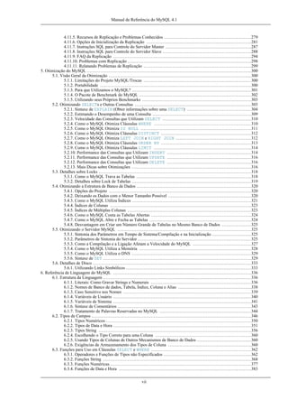 Manual de Referência do MySQL 4.1

4.11.5. Recursos de Replicação e Problemas Conhecidos ............................................................279
4.11.6. Opções de Inicialização da Replicação ........................................................................281
4.11.7. Instruções SQL para Controle do Servidor Master ...........................................................287
4.11.8. Instruções SQL para Controle do Servidor Slave .............................................................288
4.11.9. FAQ da Replicação ...............................................................................................294
4.11.10. Problemas com Replicação .....................................................................................298
4.11.11. Relatando Problemas de Replicação ..........................................................................299
5. Otimização do MySQL .................................................................................................................300
5.1. Visão Geral da Otimização ..................................................................................................300
5.1.1. Limitações do Projeto MySQL/Trocas ..........................................................................300
5.1.2. Portabilidade ........................................................................................................300
5.1.3. Para que Utilizamos o MySQL? ..................................................................................301
5.1.4. O Pacote de Benchmark do MySQL .............................................................................302
5.1.5. Utilizando seus Próprios Benchmarks ...........................................................................303
5.2. Otimizando SELECTs e Outras Consultas ................................................................................303
5.2.1. Sintaxe de EXPLAIN (Obter informações sobre uma SELECT) ............................................304
5.2.2. Estimando o Desempenho de uma Consulta ....................................................................309
5.2.3. Velocidade das Consultas que Utilizam SELECT .............................................................310
5.2.4. Como o MySQL Otimiza Cláusulas WHERE ...................................................................310
5.2.5. Como o MySQL Otimiza IS NULL ............................................................................311
5.2.6. Como o MySQL Otimiza Cláusulas DISTINCT ..............................................................312
5.2.7. Como o MySQL Otimiza LEFT JOIN e RIGHT JOIN ....................................................312
5.2.8. Como o MySQL Otimiza Cláusulas ORDER BY ..............................................................313
5.2.9. Como o MySQL Otimiza Cláusulas LIMIT ...................................................................314
5.2.10. Performance das Consultas que Utilizam INSERT ..........................................................314
5.2.11. Performance das Consultas que Utilizam UPDATE ..........................................................316
5.2.12. Performance das Consultas que Utilizam DELETE ..........................................................316
5.2.13. Mais Dicas sobre Otimizações ..................................................................................316
5.3. Detalhes sobre Locks .........................................................................................................318
5.3.1. Como o MySQL Trava as Tabelas ...............................................................................318
5.3.2. Detalhes sobre Lock de Tabelas ..................................................................................319
5.4. Otimizando a Estrutura de Banco de Dados ...............................................................................320
5.4.1. Opções do Projeto ..................................................................................................320
5.4.2. Deixando os Dados com o Menor Tamanho Possível .........................................................320
5.4.3. Como o MySQL Utiliza Índices ..................................................................................321
5.4.4. Índices de Colunas .................................................................................................323
5.4.5. Índices de Múltiplas Colunas .....................................................................................323
5.4.6. Como o MySQL Conta as Tabelas Abertas .....................................................................324
5.4.7. Como o MySQL Abre e Fecha as Tabelas ......................................................................324
5.4.8. Desvantagem em Criar um Número Grande de Tabelas no Mesmo Banco de Dados ....................325
5.5. Otimizando o Servidor MySQL ............................................................................................325
5.5.1. Sintonia dos Parâmetros em Tempo de Sistema/Compilação e na Inicialização ...........................325
5.5.2. Parâmetros de Sintonia do Servidor ..............................................................................325
5.5.3. Como a Compilação e a Ligação Afetam a Velocidade do MySQL ........................................327
5.5.4. Como o MySQL Utiliza a Memória .............................................................................328
5.5.5. Como o MySQL Utiliza o DNS ..................................................................................329
5.5.6. Sintaxe de SET ......................................................................................................329
5.6. Detalhes de Disco .............................................................................................................333
5.6.1. Utilizando Links Simbólicos ......................................................................................333
6. Referência de Linguagem do MySQL ...............................................................................................336
6.1. Estrutura da Linguagem ......................................................................................................336
6.1.1. Literais: Como Gravar Strings e Numerais .....................................................................336
6.1.2. Nomes de Banco de dados, Tabela, Índice, Coluna e Alias ..................................................338
6.1.3. Caso Sensitivo nos Nomes ........................................................................................339
6.1.4. Variáveis de Usuário ...............................................................................................340
6.1.5. Variáveis de Sistema ...............................................................................................341
6.1.6. Sintaxe de Comentários ............................................................................................343
6.1.7. Tratamento de Palavras Reservadas no MySQL ...............................................................344
6.2. Tipos de Campos ..............................................................................................................346
6.2.1. Tipos Numéricos ....................................................................................................350
6.2.2. Tipos de Data e Hora ...............................................................................................351
6.2.3. Tipos String .........................................................................................................356
6.2.4. Escolhendo o Tipo Correto para uma Coluna ..................................................................360
6.2.5. Usando Tipos de Colunas de Outros Mecanismos de Banco de Dados .....................................360
6.2.6. Exigências de Armazenamento dos Tipos de Coluna .........................................................360
6.3. Funções para Uso em Cláusulas SELECT e WHERE .....................................................................362
6.3.1. Operadores e Funções de Tipos não Especificados ............................................................362
6.3.2. Funções String ......................................................................................................368
6.3.3. Funções Numéricas .................................................................................................377
6.3.4. Funções de Data e Hora ...........................................................................................383
vii

 