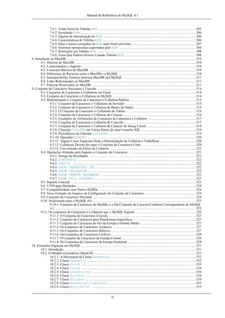Manual de Referência do MySQL 4.1

7.6.1. Visão Geral de Tabelas BDB ......................................................................................505
7.6.2. Instalando BDB ......................................................................................................506
7.6.3. Opções de Inicialização do BDB ..................................................................................506
7.6.4. Características de Tabelas BDB: ..................................................................................506
7.6.5. Itens a serem corrigidos no BDB num futuro próximo: ........................................................507
7.6.6. Sistemas operacionais suportados pelo BDB ....................................................................508
7.6.7. Restrições em Tabelas BDB .......................................................................................508
7.6.8. Erros Que Podem Ocorrer Usando Tabelas BDB ...............................................................508
8. Introdução ao MaxDB ..................................................................................................................510
8.1. Historia do MaxDB ...........................................................................................................510
8.2. Licenciamento e Suporte .....................................................................................................510
8.3. Conceitos Básicos do MaxDB ..............................................................................................510
8.4. Diferenças de Recursos entre o MaxDB e o MySQL ....................................................................510
8.5. Interoperability Features between MaxDB and MySQL ................................................................511
8.6. Links Relacionados ao MaxDB .............................................................................................511
8.7. Palavras Reservadas no MaxDB ............................................................................................511
9. Conjunto de Caracteres Nacionais e Unicode .......................................................................................514
9.1. Conjuntos de Caracteres e Collations em Geral ..........................................................................514
9.2. Conjunto de Caracteres e Collations no MySQL .........................................................................514
9.3. Determinando o Conjunto de Caracteres e Collation Padrões ..........................................................515
9.3.1. Conjunto de Caracteres e Collations do Servidor ..............................................................515
9.3.2. Conjunto de Caracteres e Collation de Banco de Dados ......................................................515
9.3.3. O Conjunto de Caracteres e Collations de Tabela ..............................................................516
9.3.4. Conjunto de Caracteres e Collation de Colunas ................................................................516
9.3.5. Exemplos de Atribuições de Conjuntos de Caracteres e Collation ..........................................517
9.3.6. Conjunto de Caracteres e Collation de Conexão ...............................................................517
9.3.7. Conjunto de Caracteres e Collation de Caracter de String Literal ...........................................518
9.3.8. Cláusula COLLATE em Várias Partes de uma Consulta SQL ................................................519
9.3.9. Precedência da Cláusula COLLATE ..............................................................................519
9.3.10. Operador BINARY ................................................................................................520
9.3.11. Alguns Casos Especiais Onde a Determinação da Collation e Trabalhosa ................................520
9.3.12. Collations Devem Ser para o Conjunto de Caracteres Certo ................................................520
9.3.13. Um exemplo do Efeito da Collation ............................................................................521
9.4. Operações Afetadas pelo Suporte a Conjunto de Caracteres ...........................................................521
9.4.1. Strings de Resultados ..............................................................................................521
9.4.2. CONVERT() ........................................................................................................522
9.4.3. CAST() .............................................................................................................522
9.4.4. SHOW CHARACTER SET ........................................................................................522
9.4.5. SHOW COLLATION ...............................................................................................522
9.4.6. SHOW CREATE DATABASE ....................................................................................523
9.4.7. SHOW FULL COLUMNS ..........................................................................................523
9.5. Suporte Unicode ..............................................................................................................523
9.6. UTF8 para Metdados .........................................................................................................524
9.7. Compatibilidade com Outros SGBDs ......................................................................................524
9.8. Novo Formato do Arquivo de Configuração do Conjunto de Caracteres .............................................524
9.9. Conjunto de Caracteres Nacional ...........................................................................................524
9.10. Atualizando para o MySQL 4.0 ...........................................................................................525
9.10.1. Conjunto de Caracteres do MySQL e o Par/Conjunto de Caracter/Collation Correspondente do MySQL
4.1 ............................................................................................................................525
9.11. Os conjuntos de Caracteres e Collations que o MySQL Suporta .....................................................526
9.11.1. O Conjunto de Caracteres Unicode .............................................................................527
9.11.2. Conjunto de Caracteres para Plataformas Específicas .......................................................527
9.11.3. Conjunto de Caracteres do Sul da Europa e Oriente Médio .................................................527
9.11.4. Os Conjuntos de Caracteres Asiáticos .........................................................................527
9.11.5. Os Conjuntos de Caracteres Bálticos ...........................................................................527
9.11.6. Os Conjuntos de Caracteres Cirílicos ..........................................................................528
9.11.7. O Conjunto de Caracteres da Europa Central .................................................................528
9.11.8. Os Conjuntos de Caracteres da Europa Ocidental ............................................................529
10. Extensões Espacias em MySQL .....................................................................................................531
10.1. Introdução ....................................................................................................................531
10.2. O Modelo Geomátrico OpenGIS ..........................................................................................531
10.2.1. A Hierarquia da Classe Geometry ............................................................................532
10.2.2. Classe Geometry ................................................................................................532
10.2.3. Classe Point .....................................................................................................533
10.2.4. Classe Curve .....................................................................................................534
10.2.5. Classe LineString ............................................................................................534
10.2.6. Classe Surface ..................................................................................................534
10.2.7. Classe Polygon ..................................................................................................534
10.2.8. Classe GeometryCollection ..............................................................................535
10.2.9. Classe MultiPoint ............................................................................................535
ix

 