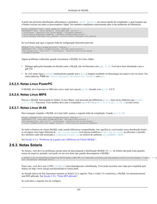 Instalação do MySQL

A partir das próximas distribuições adicionamos o parâmetro -arch generic em nossas opções de compilação, o qual assegura que
o binário execute em todos os processadores Alpha. Nós também compilamos estaticamente para evitar problemas de bibliotecas.
CC=ccc CFLAGS="-fast -arch generic" CXX=cxx 
CXXFLAGS="-fast -arch generic -noexceptions -nortti" 
./configure --prefix=/usr/local/mysql --disable-shared 
--with-extra-charsets=complex --enable-thread-safe-client 
--with-mysqld-ldflags=-non_shared --with-client-ldflags=-non_shared

Se você deseja usar egcs a seguinte linha de configuração funcionou para nós:
CFLAGS="-O3 -fomit-frame-pointer" CXX=gcc 
CXXFLAGS="-O3 -fomit-frame-pointer -felide-constructors 
-fno-exceptions -fno-rtti" ./configure --prefix=/usr/local/mysql 
--disable-shared

Alguns problemas conhecidos quando executamos o MySQL no Linux-Alpha:
•

Debugar aplicações baseadas em threads como o MysQL não irá funcionar com gdb 4.18. Você deve fazer download e usar o
gdb 5.0!

•

Se você tentar ligar o mysqld estaticamente quando usar o gcc, a imagem resultante irá descarregar um arquivo core no início. Em
outras palavras, NÃO use --with-mysqld-ldflags=-all-static com gcc.

2.6.2.5. Notas Linux PowerPC
O MySQL deve funcionar no MkLinux com o mais novo pacote glibc (testado com glibc 2.0.7).

2.6.2.6. Notas Linux MIPS
Para ter o MySQL funcionando no Qube2. (Linux Mips), você precisará das bibliotecas glibc mais novas (Sabemos que glibc2.0.7.29C2 funciona). Você também deve usar o compilador egcs C++ (egcs-1.0.2-9, gcc 2.95.2 ou mais nova).

2.6.2.7. Notas Linux IA-64
Para conseguir compilar o MySQL no Linux Ia64, usamos a seguinte linha de compilação: Usando gcc-2.96:
CC=gcc CFLAGS="-O3 -fno-omit-frame-pointer" CXX=gcc 
CXXFLAGS="-O3 -fno-omit-frame-pointer -felide-constructors 
-fno-exceptions -fno-rtti" ./configure --prefix=/usr/local/mysql 
"--with-comment=Official MySQL binary" --with-extra-charsets=complex

No Ia64 os binários do cliente MySQL estão usando bibliotecas compartilhadas. Isto significa se você instalar nossa distribuição binárias em algum outro lugar diferente de /usr/local/mysql você precisa modificar o /etc/ld.so.conf ou adicionar o caminho
da o diretório onde está localizado o libmysqlclient.so na variável de ambiente LD_LIBRARY_PATH.
See Secção A.3.1, “Problemas de Ligação com a Biblioteca do Cliente MySQL”.

2.6.3. Notas Solaris
No Solaris, você deve ter problemas mesmo antes de descompactar a distribuição MySQL! O tar do Solaris não pode tratar grandes
nomes de arquivos, portanto você pode ver um erro deste tipo quando descompactar o MySQL:

x mysql-3.22.12-beta/bench/Results/ATIS-mysql_odbc-NT_4.0-cmp-db2,informix,ms-sql,mysql,oracle,solid,sybase, 0 bytes, 0 tap
tar: directory checksum error

Neste caso, você deve usar o GNU tar (gtar) para desempacotar a distribuição. Você pode encontrar uma cópia pré-compilada para
Solaris em http://www.mysql.com/downloads/os-solaris.html.
As threads nativas da Sun funcionam somente no Solaris 2.5 e superior. Para a versão 2.4 e anteriores, o MySQL irá automaticamente
usar MIT-pthreads. See Secção 2.3.6, “Notas MIT-pthreads”.
Se você obter o seguinte erro de configure:

109

 