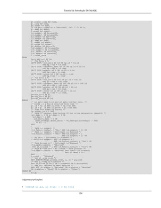 Tutorial de Introdução Do MySQL

p1.postal_code AS Code,
p1.city AS City,
pg.abrev AS Area,
IF(td.participation = "Aborted", "A", " ") AS A,
p1.dead AS dead1,
l.event AS event1,
td.suspect AS tsuspect1,
id.suspect AS isuspect1,
td.severe AS tsevere1,
id.severe AS isevere1,
p2.dead AS dead2,
l2.event AS event2,
h2.nurse AS nurse2,
h2.doctor AS doctor2,
td2.suspect AS tsuspect2,
id2.suspect AS isuspect2,
td2.severe AS tsevere2,
id2.severe AS isevere2,
l.finish_date
FROM
twin_project AS tp
/* For Twin 1 */
LEFT JOIN twin_data AS td ON tp.id = td.id
AND tp.tvab = td.tvab
LEFT JOIN informant_data AS id ON tp.id = id.id
AND tp.tvab = id.tvab
LEFT JOIN harmony AS h ON tp.id = h.id
AND tp.tvab = h.tvab
LEFT JOIN lentus AS l ON tp.id = l.id
AND tp.tvab = l.tvab
/* For Twin 2 */
LEFT JOIN twin_data AS td2 ON p2.id = td2.id
AND p2.tvab = td2.tvab
LEFT JOIN informant_data AS id2 ON p2.id = id2.id
AND p2.tvab = id2.tvab
LEFT JOIN harmony AS h2 ON p2.id = h2.id
AND p2.tvab = h2.tvab
LEFT JOIN lentus AS l2 ON p2.id = l2.id
AND p2.tvab = l2.tvab,
person_data AS p1,
person_data AS p2,
postal_groups AS pg
WHERE
/* p1 gets main twin and p2 gets his/her twin. */
/* ptvab is a field inverted from tvab */
p1.id = tp.id AND p1.tvab = tp.tvab AND
p2.id = p1.id AND p2.ptvab = p1.tvab AND
/* Just the sceening survey */
tp.survey_no = 5 AND
/* Skip if partner died before 65 but allow emigration (dead=9) */
(p2.dead = 0 OR p2.dead = 9 OR
(p2.dead = 1 AND
(p2.death_date = 0 OR
(((TO_DAYS(p2.death_date) - TO_DAYS(p2.birthday)) / 365)
>= 65))))
AND
(
/* Twin is suspect */
(td.future_contact = 'Yes' AND td.suspect = 2) OR
/* Twin is suspect - Informant is Blessed */
(td.future_contact = 'Yes' AND td.suspect = 1
AND id.suspect = 1) OR
/* No twin - Informant is Blessed */
(ISNULL(td.suspect) AND id.suspect = 1
AND id.future_contact = 'Yes') OR
/* Twin broken off - Informant is Blessed */
(td.participation = 'Aborted'
AND id.suspect = 1 AND id.future_contact = 'Yes') OR
/* Twin broken off - No inform - Have partner */
(td.participation = 'Aborted' AND ISNULL(id.suspect)
AND p2.dead = 0))
AND
l.event = 'Finished'
/* Get at area code */
AND SUBSTRING(p1.postal_code, 1, 2) = pg.code
/* Not already distributed */
AND (h.nurse IS NULL OR h.nurse=00 OR h.doctor=00)
/* Has not refused or been aborted */
AND NOT (h.status = 'Refused' OR h.status = 'Aborted'
OR h.status = 'Died' OR h.status = 'Other')
ORDER BY
tvid;

Algumas explicações:
•

CONCAT(p1.id, p1.tvab) + 0 AS tvid
154

 