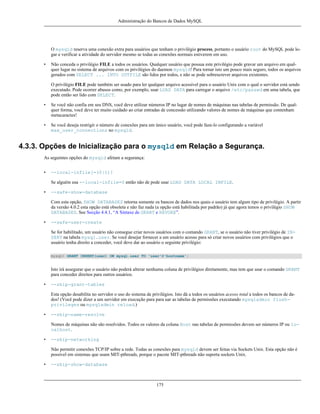 Administração do Bancos de Dados MySQL

O mysqld reserva uma conexão extra para usuários que tenham o privilégio process, portanto o usuário root do MySQL pode logar e verificar a atividade do servidor mesmo se todas as conexões normais estiverem em uso.
•

Não conceda o privilégio FILE a todos os usuários. Qualquer usuário que possua este privilégio pode gravar um arquivo em qualquer lugar no sistema de arquivos com os privilégios do daemon mysqld! Para tornar isto um pouco mais seguro, todos os arquivos
gerados com SELECT ... INTO OUTFILE são lidos por todos, e não se pode sobrescrever arquivos existentes.
O privilégio FILE pode também ser usado para ler qualquer arquivo acessível para o usuário Unix com o qual o servidor está sendo
executado. Pode ocorrer abusos como, por exemplo, usar LOAD DATA para carregar o arquivo /etc/passwd em uma tabela, que
pode então ser lido com SELECT.

•

Se você não confia em seu DNS, você deve utilizar números IP no lugar de nomes de máquinas nas tabelas de permissão. De qualquer forma, você deve ter muito cuidado ao criar entradas de concessão utilizando valores de nomes de máquinas que contenham
metacaractes!

•

Se você deseja restrigir o número de conexões para um único usuário, você pode faze-lo configurando a variável
max_user_connections no mysqld.

4.3.3. Opções de Inicialização para o mysqld em Relação a Segurança.
As seguintes opções do mysqld afetam a segurança:
•

--local-infile[=(0|1)]
Se alguém usa --local-infile=0 então não de pode usar LOAD DATA LOCAL INFILE.

•

--safe-show-database
Com esta opção, SHOW DATABASES retorna somente os bancos de dados nos quais o usuário tem algum tipo de privilégio. A partir
da versão 4.0.2 esta opção está obsoleta e não faz nada (a opção está habilitada por padrão) já que agora temos o privilégio SHOW
DATABASES. See Secção 4.4.1, “A Sintaxe de GRANT e REVOKE”.

•

--safe-user-create
Se for habilitado, um usuário não consegue criar novos usuários com o comando GRANT, se o usuário não tiver privilégio de INSERT na tabela mysql.user. Se você desejar fornecer a um usuário acesso para só criar novos usuários com privilégios que o
usuário tenha direito a conceder, você deve dar ao usuário o seguinte privilégio:
mysql> GRANT INSERT(user) ON mysql.user TO 'user'@'hostname';

Isto irá assegurar que o usuário não poderá alterar nenhuma coluna de privilégios diretamente, mas tem que usar o comando GRANT
para conceder direitos para outros usuários.
•

--skip-grant-tables
Esta opção desabilita no servidor o uso do sistema de privilégios. Isto dá a todos os usuários acesso total a todos os bancos de dados! (Você pode dizer a um servidor em execução para para uar as tabelas de permissões executando mysqladmin flushprivileges ou mysqladmin reload.)

•

--skip-name-resolve
Nomes de máquinas não são resolvidos. Todos os valores da coluna Host nas tabelas de permissões devem ser números IP ou localhost.

•

--skip-networking
Não permitir conexões TCP/IP sobre a rede. Todas as conexões para mysqld devem ser feitas via Sockets Unix. Esta opção não é
possível em sistemas que usam MIT-pthreads, porque o pacote MIT-pthreads não suporta sockets Unix.

•

--skip-show-database

175

 