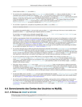 Administração do Bancos de Dados MySQL

cliente listado na tabela user ou na tabela db.
•

Se você não estiver entendendo porque obtem Access denied, remova da tabela user todas as entradas da coluna Host que
contenham meta caracteres (entradas que contenham ‘$’ ou ‘_’). Um erro muito comum é inserir uma nova entrada com
Host='%' e User='algum usuário', pensando que isto irá permitir a você especificar localhost para conectar da mesma
máquina. A razão disto não funcionar é que os privilégios padrões incluem uma entrada com Host='localhost' e User=''.
Como esta entrada tem o valor 'localhost' em Host que é mais específica que '%', ela é usada no lugar da nova entrada
quando se conectar de localhost! O procedimento correto é inserir uma segunda entrada com Host='localhost' e
User='algum_usuário', ou remover a entrada com Host='localhost' e User= ''.

•

Se você obter o seguinte erro, você pode ter um problema com a tabela db ou a tabela host:
Access to database denied

Se a entrada selecionada da tabela db tiver um valor vazio na coluna Host, tenha certeza que exista uma ou mais entradas correspondentes na tabela host especificando quais máquinas aplicam-se à tabela db.
Se você obter o erro quando estiver utilizando comandos SQL SELECT ... INTO OUTFILE ou LOAD DATA INFILE, a entrada na tabela user provavelmente não tem o privilégio file habilitado.
•

Lembre-se que programas clientes irão usar parâmetros de conexões especificados em arquivos de configuração ou variáveis ambientais. See Apêndice F, Variáveis de Ambientes do MySQL. Se parecer que algum cliente está enviando parâmetros errados para a
conexão e você não os especificou na linha de comando, verifique seu ambiente e o arquivo .my.cnf no seu diretório home. Você
pode também conferir os arquivos de configurações do servidor MySQL, apesar de não ser interessante gravar configurações de cliente nestes arquivos. See Secção 4.1.2, “Arquivo de Opções my.cnf”. Se você obter a mensagem de acesso negado (Access
denied) quando estiver executando um cliente sem opções, tenha certeza que você não especificou uma senha antiga em nenhum
de seus arquivos de opções! See Secção 4.1.2, “Arquivo de Opções my.cnf”.

•

Se você fizer alterações para as tabelas de permissões diretamente (utilizando uma instrução INSERT ou UPDATE) e suas alterações
parecem ser ignoradas, lembre que você deve usar uma instrução FLUSH PRIVILEGES ou executar um comando mysqladmin
flush-privileges para o servidor ler novamente as tabelas com os privilégios. De outra forma, suas alterações não farão efeito
até que o servidor seja reiniciado. Lembre-se que depois de configurar a senha de root com um comando UPDATE, não será necessário especificar a senha até que você atualize os privilégios, pois o servidor ainda não saberá que você alterou a senha!

•

Se você tiver problemas de acesso com Perl, PHP, Python ou um programa ODBC, tente conectar ao servidor com mysql -u
nome_usuário nome_bd ou mysql -u nome_usuário -psua_senha nome_bd. Se você consegue conectar com o
cliente mysql, existe algum problema com seu programa e não o acesso aos privilégios (Note que não espaço entre -p e a senha;
você também pode utilizar a sintaxe --password=sua_senha para especificar a senha. Se você utilizar a opção -p sozinha, o
MySQL irá lhe solicitar a senha.)

•

Para testar, iniciae o daemon mysqld com a opção --skip-grant-tables. Então você pode alterar as tabelas de permissões
do MySQL e utilizar o script mysqlaccess para conferir se suas modificações fizeram o não o efeito desejado. Quando você estiver satisfeito com suas alterações, execute mysqladmin flush-privileges para dizer ao servidor mysqld para iniciar utilizando as novas tabelas com os privilégios. Nota: Recarregar as tabelas de permissões sobrescreve a opção -skip-grant-tables. Isto lhe permite dizer ao servidor para começar a utilizar as tabelas de permissões novamente sem reiniciá-lo.

•

Se tudo mais falhar, inicie o servidor mysqld com uma opção de depuração (por exemplo, --debug=d,general,query). Isto
irá imprimir informações de máquinas e usuários sobre tentativas de conexões, e também informações sobre cada comando disparado. See Secção E.1.2, “Criando Arquivos Trace (Rastreamento)”.

•

Se você tiver outros problemas com as tabelas de permissões do MySQL e sente que deve enviar o problema para a lista de discussão, sempre forneça um descarga das tabelas de permissões do seu MySQL. Você pode descarregar as tabelas com o comando
mysqldump mysql. Como sempre, envie seus problemas utilizando o script mysqlbug. See Secção 1.7.1.3, “Como relatar erros
ou problemas”. Em alguns casos você pode precisar reiniciar o mysqld com a opção --skip-grant-tables para executar o
mysqldump.

4.4. Gerenciamento das Contas dos Usuários no MySQL
4.4.1. A Sintaxe de GRANT e REVOKE
GRANT priv_type [(column_list)] [, tipo_priv [(column_list)] ...]
ON {tbl_name | * | *.* | db_name.*}

192

 