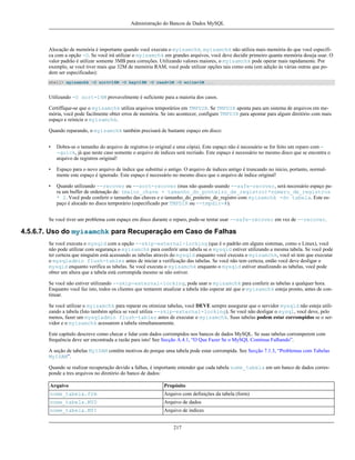 Administração do Bancos de Dados MySQL

Alocação de memória é importante quando você executa o myisamchk. myisamchk não utiliza mais memória do que você especifica com a opção -O. Se você irá utilizar o myisamchk em grandes arquivos, você deve decidir primeiro quanta memória deseja usar. O
valor padrão é utilizar somente 3MB para correções. Utilizando valores maiores, o myisamchk pode operar mais rapidamente. Por
exemplo, se você tiver mais que 32M de memória RAM, você pode utilizar opções tais como esta (em adição às várias outras que podem ser especificadas):
shell> myisamchk -O sort=16M -O key=16M -O read=1M -O write=1M ...

Utilizando -O sort=16M provavelmente é suficiente para a maioria dos casos.
Certiffique-se que o myisamchk utiliza arquivos temporários em TMPDIR. Se TMPDIR aponta para um sistema de arquivos em memória, você pode facilmente obter erros de memória. Se isto acontecer, configure TMPDIR para apontar para algum diretório com mais
espaço e reinicie o myisamchk.
Quando reparando, o myisamchk também precisará de bastante espaço em disco:
•

Dobra-se o tamanho do arquivo de registros (o original e uma cópia). Este espaço não é necessário se for feito um reparo com -quick, já que neste caso somente o arquivo de índices será recriado. Este espaço é necessário no mesmo disco que se encontra o
arquivo de registros original!

•

Espaço para o novo arquivo de índice que substitui o antigo. O arquivo de índices antigo é truncando no início, portanto, normalmente este espaço é ignorado. Este espaço é necessário no mesmo disco que o arquivo de índice original!

•

Quando utilizando --recover ou --sort-recover (mas não quando usando --safe-recover, será necessário espaço para um buffer de ordenação de: (maior_chave + tamanho_do_ponteiro_de_registro)*número_de_registros
* 2. Você pode conferir o tamanho das chaves e o tamanho_do_ponteiro_de_registro com myisamchk -dv tabela. Este espaço é alocado no disco temporário (especificado por TMPDIR ou --tmpdir=#).

Se você tiver um problema com espaço em disco durante o reparo, pode-se tentar usar --safe-recover em vez de --recover.

4.5.6.7. Uso do myisamchk para Recuperação em Caso de Falhas
Se você executa o mysqld com a opção --skip-external-locking (que é o padrão em alguns sistemas, como o Linux), você
não pode utilizar com segurança o myisamchk para conferir uma tabela se o mysqld estiver utilizando a mesma tabela. Se você pode
ter certeza que ninguém está acessando as tabelas através do mysqld enquanto você executa o myisamchk, você só tem que executar
o mysqladmin flush-tables antes de iniciar a verificação das tabelas. Se você não tem certeza, então você deve desligar o
mysqld enquanto verifica as tabelas. Se você executa o myisamchk enquanto o mysqld estiver atualizando as tabelas, você pode
obter um altera que a tabela está corrompida mesmo se não estiver.
Se você não estiver utilizando --skip-external-locking, pode usar o myisamchk para conferir as tabelas a qualquer hora.
Enquanto você faz isto, todos os clientes que tentarem atualizar a tabela irão esperar até que o myisamchk esteja pronto, antes de continuar.
Se você utilizar o myisamchk para reparar ou otimizar tabelas, você DEVE sempre assegurar que o servidor mysqld não esteja utilizando a tabela (Isto também aplica se você utiliza --skip-external-locking). Se você não desligar o mysql, você deve, pelo
menos, fazer um mysqladmin flush-tables antes de executar o myisamchk. Suas tabelas podem estar corrompidos se o servidor e o myisamchk acessarem a tabela simultaneamente.
Este capítulo descreve como checar e lidar com dados corrompidos nos bancos de dados MySQL. Se suas tabelas corromperem com
frequência deve ser encontrada a razão para isto! See Secção A.4.1, “O Que Fazer Se o MySQL Continua Falhando”.
A seção de tabelas MyISAM contêm motivos do porque uma tabela pode estar corrompida. See Secção 7.1.3, “Problemas com Tabelas
MyISAM”.
Quando se realizar recuperação devido a falhas, é importante entender que cada tabela nome_tabela em um banco de dados corresponde a tres arquivos no diretório do banco de dados:
Arquivo

Propósito

nome_tabela.frm

Arquivo com definições da tabela (form)

nome_tabela.MYD

Arquivo de dados

nome_tabela.MYI

Arquivo de índices
217

 