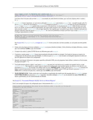 Administração do Bancos de Dados MySQL

shell> mysql -u root -S /tmp/mysql.sock -psenha_root -e
"GRANT SHUTDOWN ON *.* TO multi_admin@localhost IDENTIFIED BY 'multipass'"
See Secção 4.3.6, “Como o Sistema de Privilégios Funciona”.

Você deve fazer isto para cada servidor mysqld executando em cada diretório de dados, que você tem (Apenas altere o socket, S=...)
•

pid-file é muito importante, se você estiver utilizando mysqld_safe para iniciar o mysqld (ex. --mysqld=mysqld_safe) Todos os mysqld devem ter seus próprios pid-file. A vantagem de utilizar o mysqld_safe no lugar de executar diretamente o
mysqld é que mysqld_safe guarda todos os processos e irá reiniciá-los, se um processo do mysqld falhar devido a um sinal
kill -9, ou similar. (Como um falha de segmentação, que nunca pode acontecer com o MySQL.) Por favor note que pode ser necessário executar o script mysqld_safe de um lugar específico. Isto significa que você pode ter que alterar o diretório atual para um
diretório específico antes de iniciar o mysqld_multi. Se você tiver problemas ao iniciar, por favor veja o script mysqld_safe.
Verifique especialmente as linhas:
-------------------------------------------------------------------------MY_PWD=`pwd` Check if we are starting this relative (for the binary
release) if test -d /data/mysql -a -f ./share/mysql/english/errmsg.sys
-a -x ./bin/mysqld
--------------------------------------------------------------------------

See Secção 4.8.2, “mysqld-safe, o wrapper do mysqld”. O teste acima deve ser bem sucedido, ou você pode encontrar problemas.
•

Esteja certo do perigoso de iniciar múltiplos mysqlds no mesmo diretório de dados. Utilize diretórios de dados diferentes, a menos
que você realmente SAIBA o que está fazendo!

•

O arquivo de socket e a porta TCP/IP devem ser diferentes para cada mysqld.

•

O primeiro e quinto grupo mysqld foram intencionalmente deixados de lado no exemplo. Você pode ter lacunas no arquivo de
configuração. Isto lhe permite mais flexibilidade. A ordem na qual os mysqlds são iniciados ou desligados depende da ordem em
que eles aparecem no arquivo de configuração.

•

Quando você desejar referenciar a um grupo específico utilizando GNR com este programa, basta utilizar o número no fim do nome
do grupo ([mysqld# <==).

•

Você pode desejar utilizar a opção '--user' para o mysqld, mas para isto você precisa ser o usuário root quando iniciar o script
mysqld_multi. Não importa se a opção existe no arquivo de configuração; você receberá apenas um alerta se você não for o superusuário e o mysqlds for iniciado com a SUA conta no Unix. IMPORTANTE: Tenha certeza que o pid-file e o diretório de
dados é acessível para leitura e escrita (+execução para o diretório) para ESTE usuário UNIX que iniciará o processo mysqld.
NÃO utilize a conta de root para isto, a menos que você SAIBA o que está fazendo!

•

MAIS IMPORTANTE: Tenha certeza que você entendeu os significados das opções que são passadas para os mysqlds e porque
VOCÊ PRECISARIA ter processos mysqld separados. Iniciando múltiplos mysqlds em um diretório de dados NÃO IRÁ melhorar a performance em um sistema baseado em threads.

See Secção 4.2, “Executando Múltiplos MySQL Servers na Mesma Máquina”.
Este é um exemplo do arquivo de configuração para o funcionamento do mysqld_multi.
# Este arquivo provavelmente deve estar em seu diretório home (~/.my.cnf) ou /etc/my.cnf
# Version 2.1 by Jani Tolonen
[mysqld_multi]
mysqld
= /usr/local/bin/mysqld_safe
mysqladmin = /usr/local/bin/mysqladmin
user
= multi_admin
password
= multipass
[mysqld2]
socket
port
pid-file
datadir
language
user

=
=
=
=
=
=

[mysqld3]
socket
port
pid-file

= /tmp/mysql.sock3
= 3308
= /usr/local/mysql/var3/hostname.pid3

/tmp/mysql.sock2
3307
/usr/local/mysql/var2/hostname.pid2
/usr/local/mysql/var2
/usr/local/share/mysql/english
john

252

 