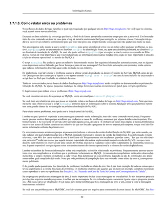 Informações Gerais

1.7.1.3. Como relatar erros ou problemas
Nosso banco de dados de bugs é publico e pode ser pesquisado por qualquer um em http://bugs.mysql.com/. Se você logar no sistema,
você poderá entrar novos relatórios.
Escrever um bom relatório de erro exige paciência, e fazê-lo de forma apropriada economiza tempo para nós e para você. Um bom relatório de erros contendo um teste de caso para o bug irá torná-lo muito mais fácil para corrigí-lo no próximo release. Esta seção irá ajudá-lo a escrever seu relatório corretamente para que você não perca seu tempo fazendo coisas que não irão ajudar-nos muito ou nada.
Nós encorajamos todo mundo a usar o script mysqlbug para gerar um relato de erros (ou um relato sobre qualquer problema), se possível. mysqlbug pode ser encontrado no diretório scripts na distribuição fonte, ou, para uma distribuição binária, no diretório bin
no diretório de instalação do MySQL. Se você não puder utilizar o mysqlbug (por exemplo, se você o estiver executando no Windows), é ainda de vital importância que você incluia todas as informações necessárias listadas nesta seção (o mais importante é uma descrição do sistema operacional e a versão do MySQL).
O script mysqlbug lhe ajudará a gerar um relatório determinando muitas das seguintes informações automaticamente, mas se alguma
coisa importante estiver faltando, por favor forneça-o junto de sua mensagem! Por favor leita esta seção com cuidado e tenha certeza
que todas as informações descritas aquie estão incluídas no seu relatório.
De preferência, você deve testar o problema usando a última versão de produção ou desenvolvimento do Servidro MySQL antes do envio. Qualquer um deve estar apto a repetir o erro apenas usando 'mysql test < script' no caso de teste incluido ou executando o
script sheel ou Perl que é incluído no relatório de erros.
Todos os erros enviados para o banco de dados dem bugs em http://bugs.mysql.com/ serão corrigidos ou documentados na próxma distribuição do MySQL. Se apenas pequenas mudanças de código forem necessárias enviaremos um patch para corrigir o problema.
O lugar comum para relatar erros e problemas é http://bugs.mysql.com.
Se você encontrar um erro de segurança no MySQL, envie um email para <security@mysql.com>.
Se você tiver um relatório de erro que possa ser repetido, relate-o no banco de dados de bugs em http://bugs.mysql.com. Note que mesmo neste caso é bom executar o script mysqlbug primeiro para ter informações sobre o sistema. Qualquer erro que pudermos repetir
tem uma grande chance de ser corrigido na próxima distribuição do MySQL.
Para relatar outros problemas, você pode usar a lista de email do MySQL.
Lembre-se que é possível responder a uma mensagem contendo muita informação, mas não a uma contendo muito pouca. Frequentemente pessoas omitem fatos porque acreditam que conhecem a causa do problema e assumem que alguns detalhes não importam. Um
bom principio é: Se você está em dúvida sobre declarar alguma coisa, declare-a ! É milhares de vezes mais rápido e menos problemático
escrever um pouco de linhas a mais no seu relatório do que ser forçado a perguntar de novo e esperar pela resposta porque você não forneceu informação sufiente da primeira vez.
Os erros mais comuns acontecem porque as pessoas não indicam o número da versão da distribuição do MySQL que estão usando, ou
não indicam em qual plataforma elas tem o MySQL instalado (Incluindo o número da versão da plataforma). Essa informação é muito
relevante, e em 99% dos casos o relato de erro é inútil sem ela! Frequentemente nós recebemos questões como, ``Por que isto não funciona para mim?'' então nós vemos que aquele recurso requisitado não estava implementado naquela versão do MySQL, ou que o erro
descrito num relatório foi resolvido em uma versão do MySQL mais nova. Algumas vezes o erro é dependente da plataforma; nesses casos, é quase impossível corrigir alguma coisa sem conhecimento do sistema operacional e o número da versão da plataforma.
Lembre-se também de fornecer informações sobre seu compilador, se isto for relacionado ao problema. Frequentemente pessoas encontram erros em compiladores e acreditam que o problema é relacionado ao MySQL. A maioria dos compiladores estão sobre desenvolvimento todo o tempo e tornam-se melhores a cada versão. Para determinar se o seu problema depende ou não do compilador, nós precisamos saber qual compilador foi usado. Note que todo problema de compilação deve ser estimado como relato de erros e, consequentemente publicado.
É de grande ajuda quando uma boa descrição do problema é incluída no relato do erro. Isto é, um bom exemplo de todas as coisas que o
levou ao problema e a correta descrição do problema. Os melhores relatórios são aqueles que incluem um exemplo completo mostrando
como reproduzir o erro ou o problema See Secção E.1.6, “Fazendo um Caso de Teste Se Ocorre um Corrompimento de Tabela”.
Se um programa produz uma mensagem de erro, é muito importante incluir essas mensagens no seu relatório! Se nós tentarmos procurar
por algo dos arquivos usando programas, é melhor que as mensagens de erro relatadas sejam exatamente iguais a que o programa produziu. (Até o caso deve ser observado!) Você nunca deve tentar lembrar qual foi a mensagem de erro; e sim, copiar e colar a mensagem
inteira no seu relatório!
Se você tem um problema com o MyODBC, você deve tentar gerar um arquivo para rastremento de erros (trace) do MyODBC. See Sec28

 